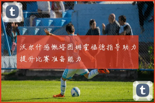 沃尔什感慨塔图姆霍福德指导助力提升比赛准备能力