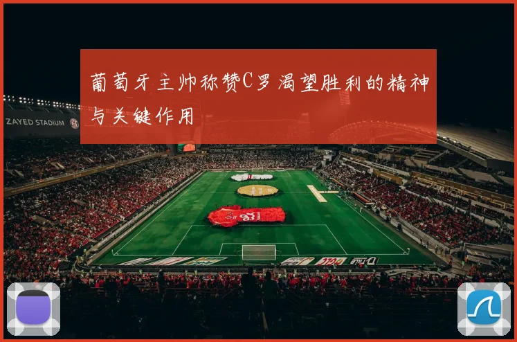 葡萄牙主帅称赞C罗渴望胜利的精神与关键作用