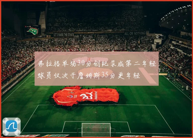 弗拉格单场30分创纪录成第二年轻球员仅次于詹姆斯35分更年轻