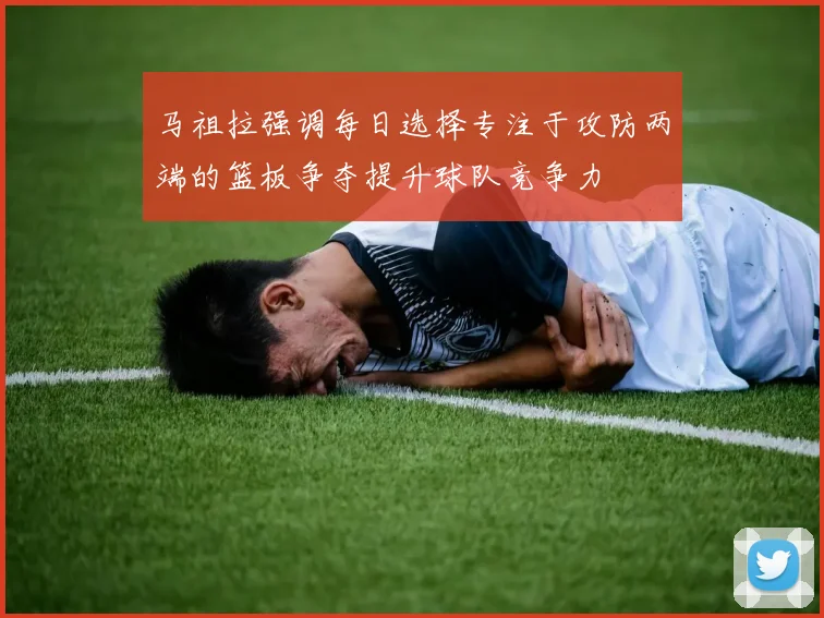 马祖拉强调每日选择专注于攻防两端的篮板争夺提升球队竞争力
