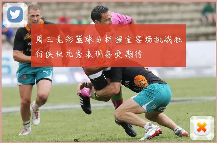 周三竞彩篮球分析掘金客场挑战独行侠状元秀表现备受期待