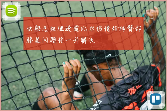 快船总经理透露比尔伤情好转臀部膝盖问题将一并解决