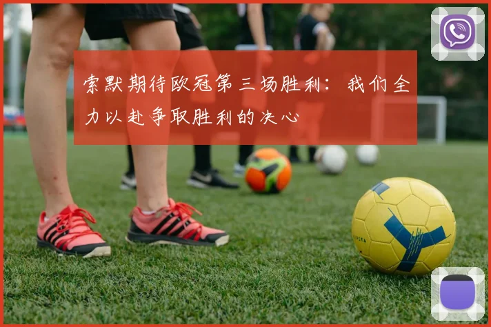 索默期待欧冠第三场胜利：我们全力以赴争取胜利的决心