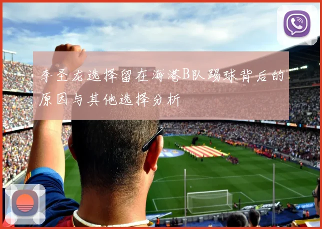 李圣龙选择留在海港B队踢球背后的原因与其他选择分析