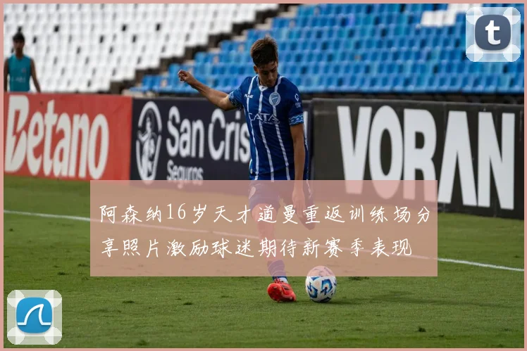 阿森纳16岁天才道曼重返训练场分享照片激励球迷期待新赛季表现