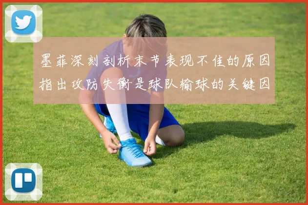 墨菲深刻剖析末节表现不佳的原因指出攻防失衡是球队输球的关键因素
