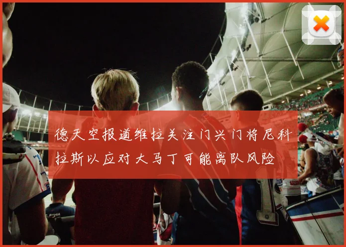 德天空报道维拉关注门兴门将尼科拉斯以应对大马丁可能离队风险