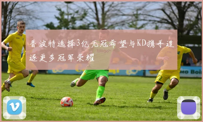 香波特选择3亿无冠希望与KD携手追逐更多冠军荣耀
