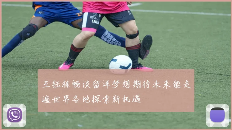 王钰栋畅谈留洋梦想期待未来能走遍世界各地探索新机遇