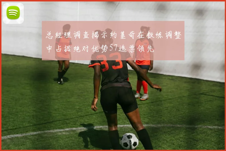 总经理调查揭示约基奇在教练调整中占据绝对优势57选票领先