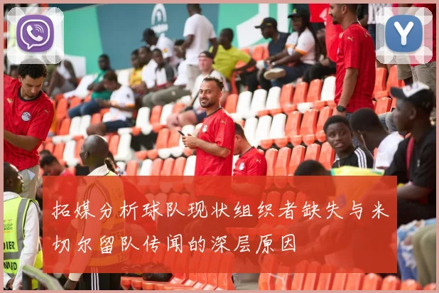 拓媒分析球队现状组织者缺失与米切尔留队传闻的深层原因