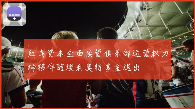 红鸟资本全面接管俱乐部运营权力转移伴随埃利奥特基金退出
