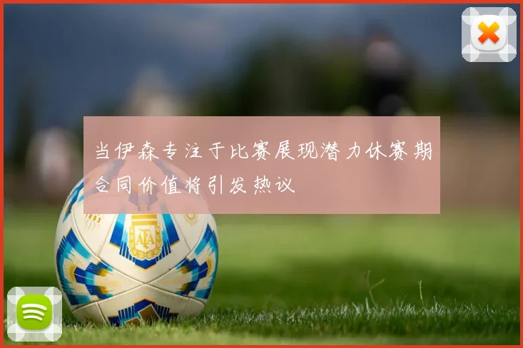 当伊森专注于比赛展现潜力休赛期合同价值将引发热议