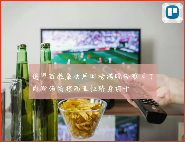 德甲百胜最快用时榜揭晓哈维马丁内斯领衔穆西亚拉跻身前十