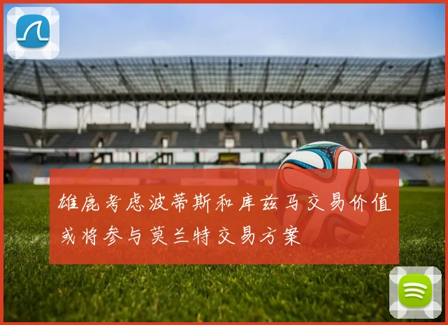 雄鹿考虑波蒂斯和库兹马交易价值或将参与莫兰特交易方案