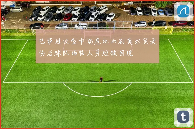 巴萨进攻型中场危机加剧奥尔莫受伤后球队面临人员短缺困境