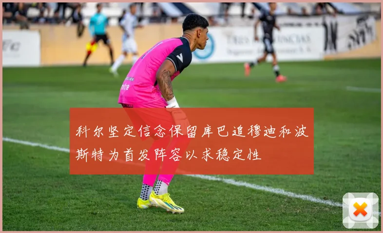 科尔坚定信念保留库巴追穆迪和波斯特为首发阵容以求稳定性