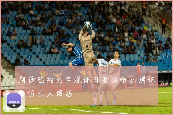 阿德巴约九年媒体日变化难以辨识年份让人困惑