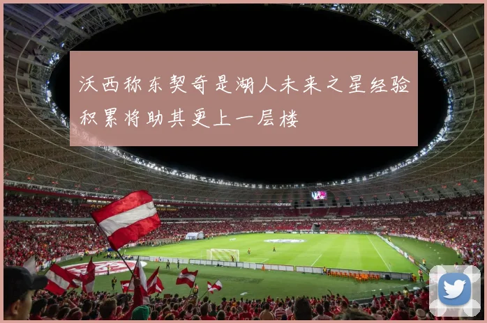沃西称东契奇是湖人未来之星经验积累将助其更上一层楼