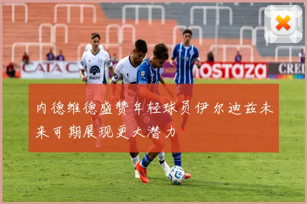 内德维德盛赞年轻球员伊尔迪兹未来可期展现更大潜力