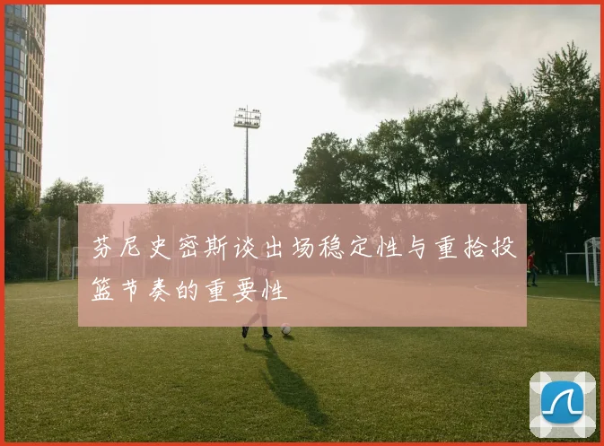 芬尼史密斯谈出场稳定性与重拾投篮节奏的重要性
