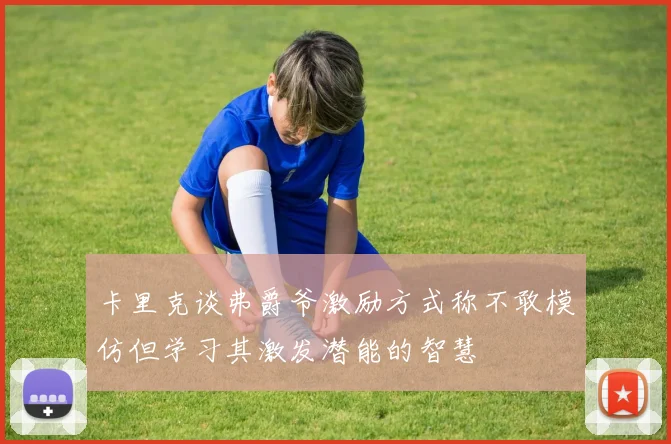 卡里克谈弗爵爷激励方式称不敢模仿但学习其激发潜能的智慧
