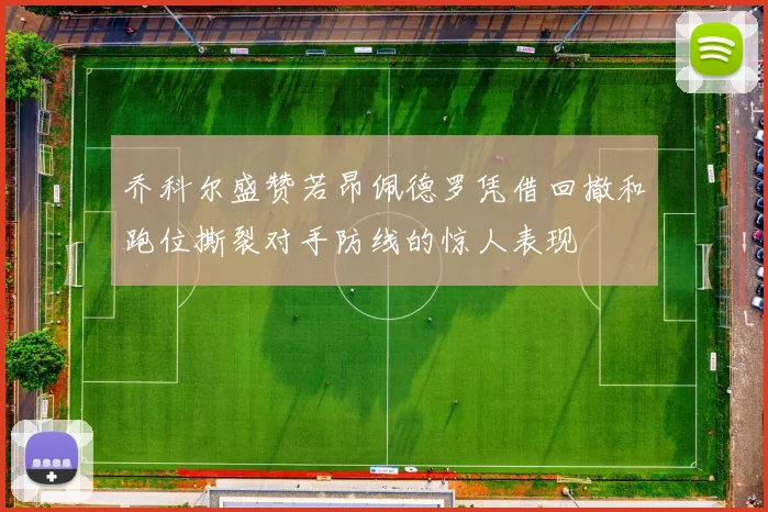 乔科尔盛赞若昂佩德罗凭借回撤和跑位撕裂对手防线的惊人表现